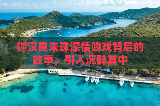 钟汉良朱珠深情吻戏背后的故事，引人沉醉其中
