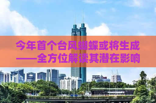 今年首个台风蝴蝶或将生成——全方位解读其潜在影响及应对措施