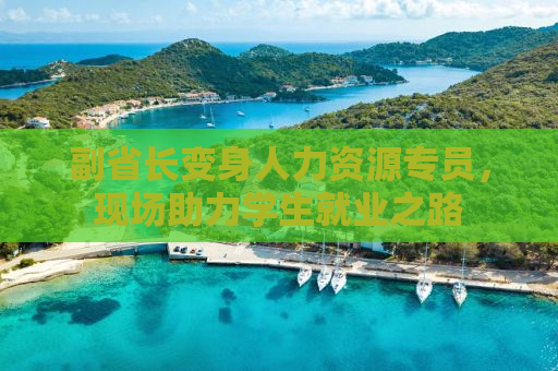 副省长变身人力资源专员，现场助力学生就业之路
