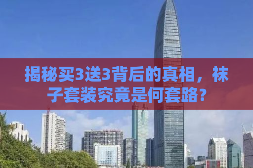 揭秘买3送3背后的真相，袜子套装究竟是何套路？