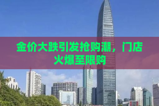 金价大跌引发抢购潮，门店火爆至限购