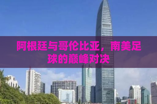 阿根廷与哥伦比亚，南美足球的巅峰对决