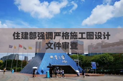 住建部强调严格施工图设计文件审查